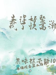夹得好紧…爽死我了快高潮