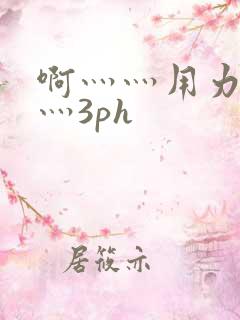 啊灬灬用力灬嗯灬3ph