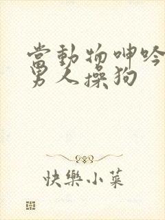 当动物呻吟时,男人操狗