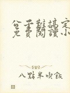 公子难搞定全文免费阅读小说无弹窗