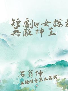 短剧w女总裁的无敌神王