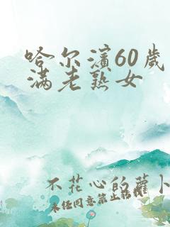 哈尔滨60岁丰满老熟女