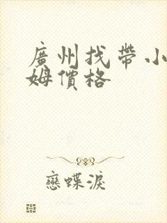 广州找带小孩保姆价格