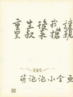 重生后我让前夫皇叔来抢亲免费阅读