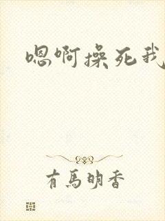 嗯啊操死我小说