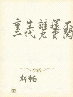 重生谁还不是富二代免费阅读 重生谁还不是富二代免费阅读