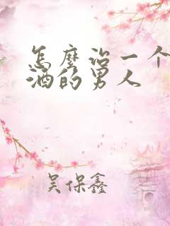 怎么治一个爱喝酒的男人 怎么治一个爱喝酒的男人