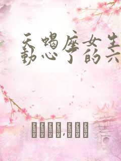 天蝎座女生真正动心了的六大表现