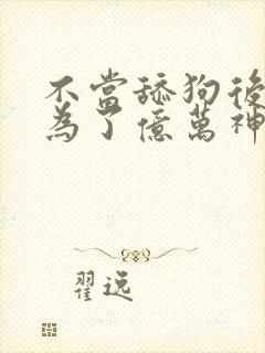 不当舔狗后我成为了亿万神豪 漫画免费