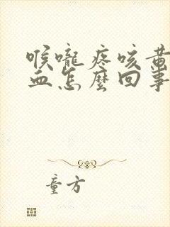 喉咙疼咳黄痰带血怎么回事 喉咙疼咳黄痰带血怎么回事