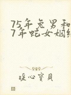 75年兔男和77年蛇女姻缘怎样