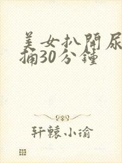 美女扒开尿口爽捅30分钟