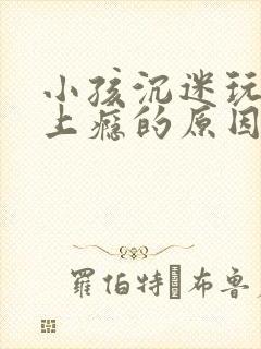 小孩沉迷玩游戏上瘾的原因