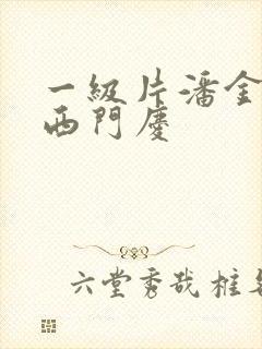一级片潘金莲与西门庆 一级片潘金莲与西门庆