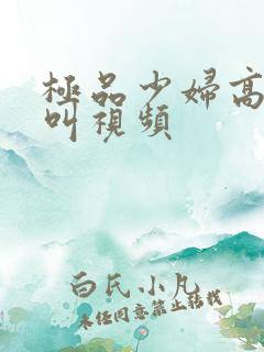 极品少妇高潮大叫视频