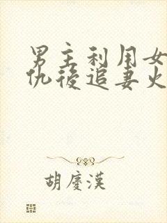 男主利用女主复仇后追妻火葬场