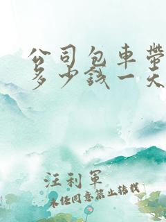 公司包车带司机多少钱一天