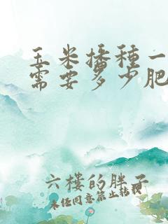 玉米播种一亩地需要多少肥料