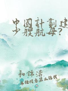 中国计划建造多少艘航母?