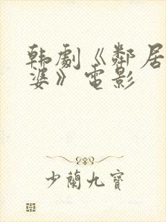 韩剧《邻居的老婆》电影 韩剧《邻居的老婆》电影