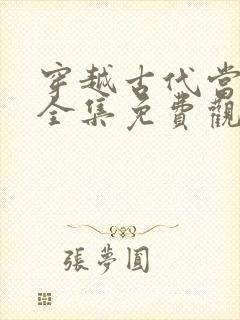 穿越古代当太子全集免费观看完整版 穿越古代当太子全集免费观看完整版