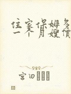 住家保姆多少钱一个月嫂价格