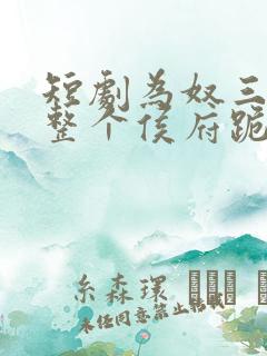 短剧为奴三年后整个侯府跪着求我原谅完整版