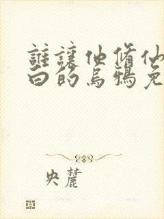 谁让他修仙的最白的乌鸦免费小说 谁让他修仙的最白的乌鸦免费小说