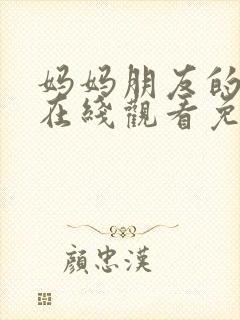 妈妈朋友的儿子在线观看免费高清