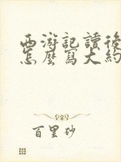 西游记读后感该怎么写大约500个字