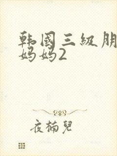 韩国三级朋友的妈妈2