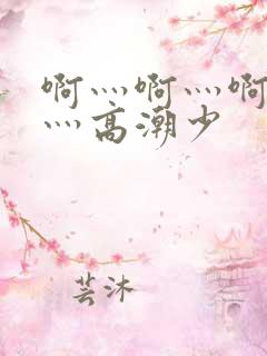 啊灬啊灬啊灬快灬高潮少