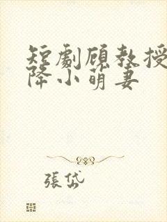 短剧顾教授的天降小萌妻