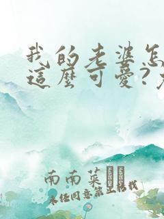 我的老婆怎么能这么可爱?免费阅读全文