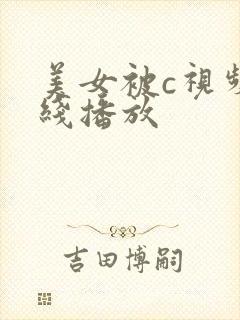 美女被c视频在线播放 美女被c视频在线播放
