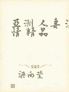 亚洲 人妻 激情 精品 亚洲 人妻 激情 精品