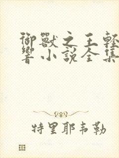御兽之王轻泉流响小说全集免费阅读