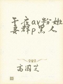 午夜av粉嫩人妻群p黑人