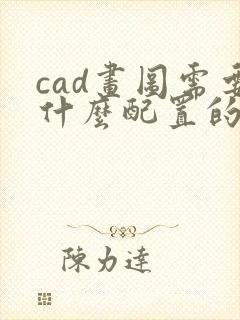 cad画图需要什么配置的电脑