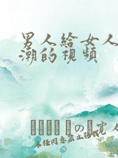 男人给女人添高潮的视频