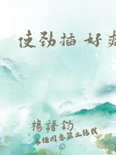 使劲插 好爽 使劲插 好爽