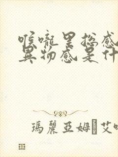 喉咙里总感觉有异物感是什么原因