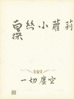 白丝小萝莉被爆操