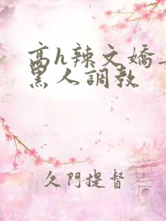 高h辣文娇妻被黑人调教 高h辣文娇妻被黑人调教