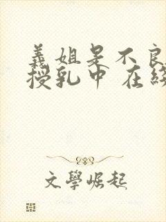 义姐是不良妈妈授乳中 在线观看 义姐是不良妈妈授乳中 在线观看