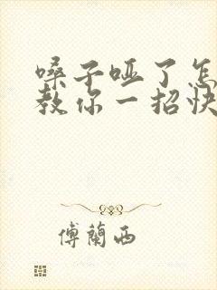 嗓子哑了怎么办教你一招快速恢复