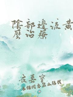 阴部边流黄脓怎么治疗