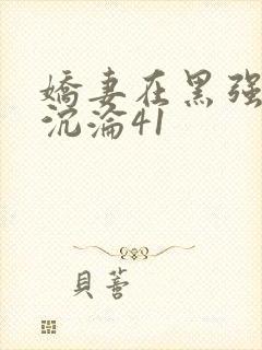 娇妻在黑强胯下沉沦41
