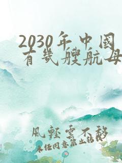 2030年中国有几艘航母 2030年中国有几艘航母