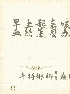 早上起来咳痰带血丝怎么办好呀